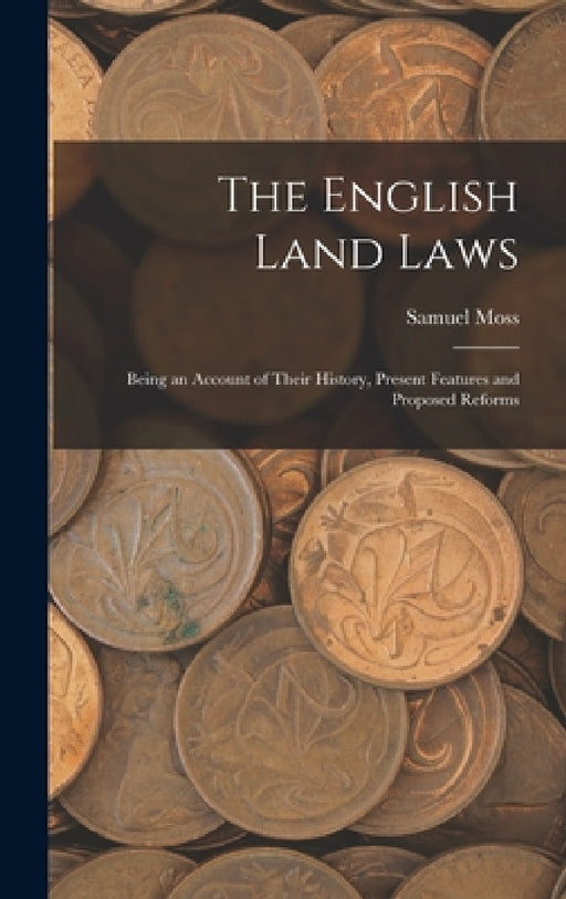 The English Land Laws: Being an Account of Their History, Present Features and Proposed Reforms by Samuel Moss