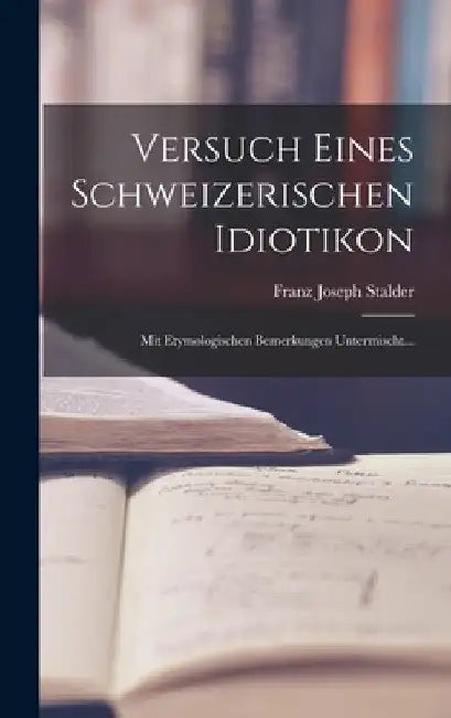 Versuch eines Schweizerischen Idiotikon: Mit Etymologischen bemerkungen Untermischt... by Franz Joseph Stalder