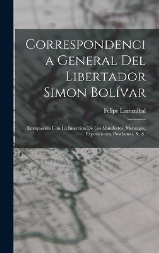 Correspondencia General Del Libertador Simon Bolívar: Enriquecida Con La Insercion De Los Manifestos, Mensages, Exposiciones, Proclamas, &. &. by Felipe Larrazábal