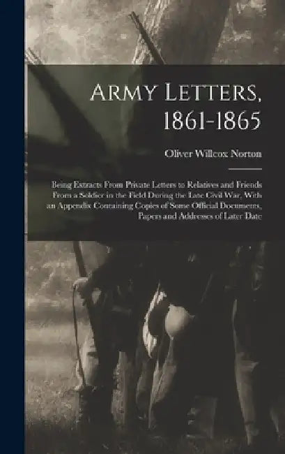 Army Letters, 1861-1865: Being Extracts From Private Letters to Relatives and Friends From a Soldier in the Field During the Late Civil War, Wi by Oliver Willcox Norton