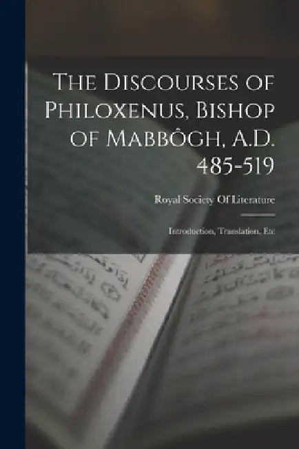 The Discourses of Philoxenus, Bishop of Mabbôgh, A.D. 485-519: Introduction, Translation, Etc by Royal Society of Literature (Great Br