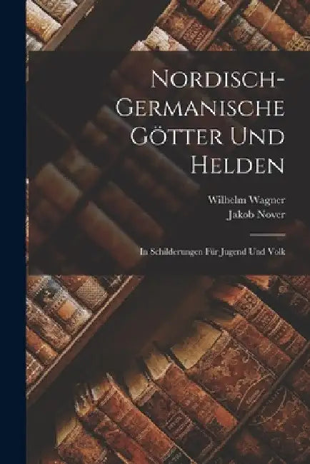 Nordisch-Germanische Götter Und Helden: In Schilderungen Für Jugend Und Volk by Wilhelm Wagner