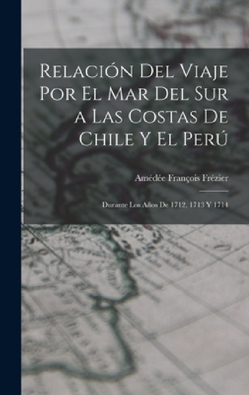 Relación Del Viaje Por El Mar Del Sur a Las Costas De Chile Y El Perú: Durante Los Años De 1712, 1713 Y 1714 by Amédée François Frézier