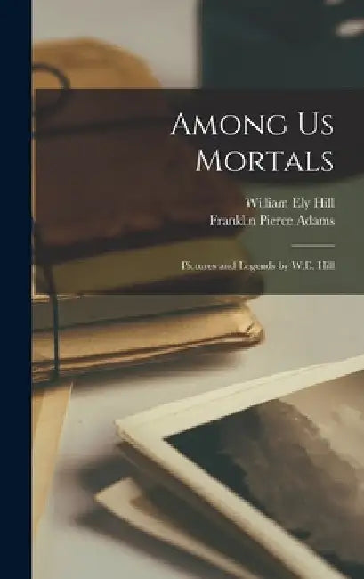 Among Us Mortals: Pictures and Legends by W.E. Hill by Franklin Pierce Adams