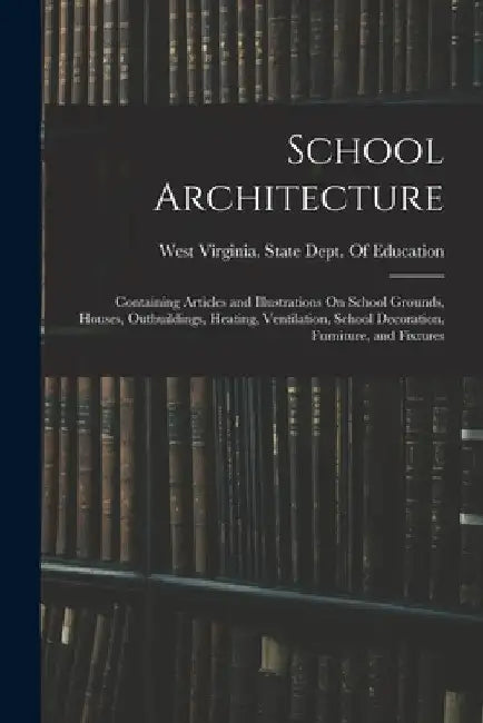 School Architecture: Containing Articles and Illustrations On School Grounds, Houses, Outbuildings, Heating, Ventilation, School Decoration by West Virginia State Dept of Education