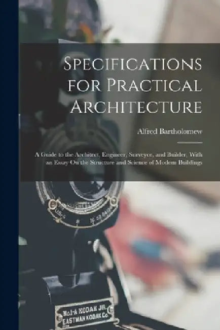 Specifications for Practical Architecture: A Guide to the Architect, Engineer, Surveyor, and Builder, With an Essay On the Structure and Science of Mo by Alfred Bartholomew