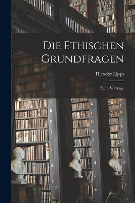 Die Ethischen Grundfragen: Zehn Vorträge by Theodor Lipps