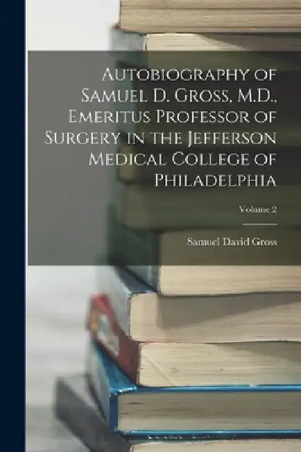 Autobiography of Samuel D. Gross, M.D., Emeritus Professor of Surgery in the Jefferson Medical College of Philadelphia; Volume 2 by Samuel David Gross