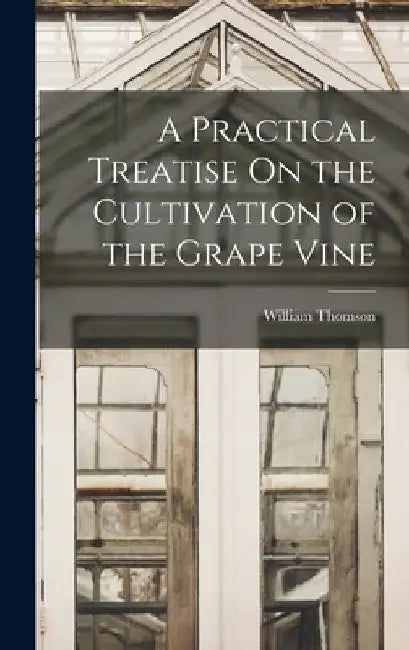 A Practical Treatise On the Cultivation of the Grape Vine by William Thomson