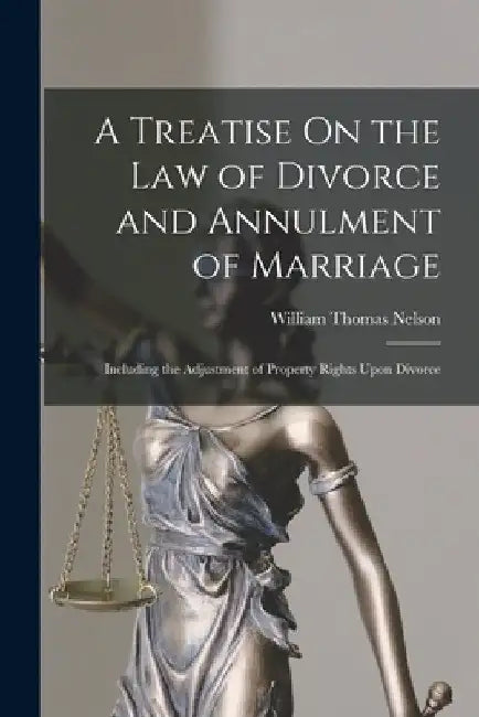 A Treatise On the Law of Divorce and Annulment of Marriage: Including the Adjustment of Property Rights Upon Divorce by William Thomas Nelson