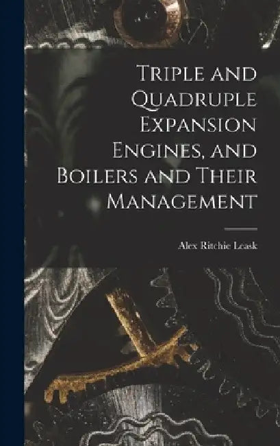 Triple and Quadruple Expansion Engines, and Boilers and Their Management by Alex Ritchie Leask