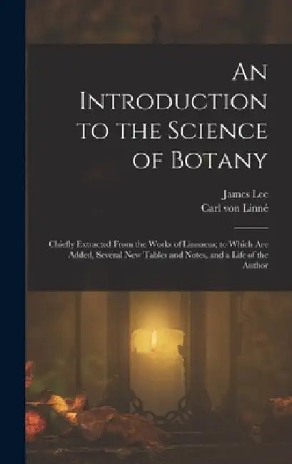 An Introduction to the Science of Botany: Chiefly Extracted From the Works of Linnaeus; to Which Are Added, Several New Tables and Notes, and a Life o by Carl Von Linné