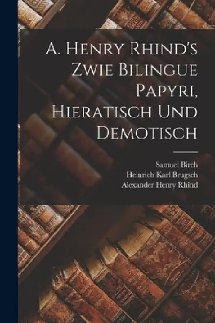 A. Henry Rhind's Zwie Bilingue Papyri, Hieratisch Und Demotisch by Heinrich Karl Brugsch