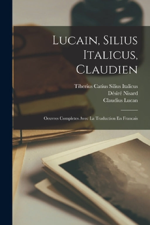 Lucain, Silius Italicus, Claudien: Oeuvres Completes Avec La Traduction En Francais by Désiré Nisard, Claudius Claudianus, Tiberius Catius Silius Italicus