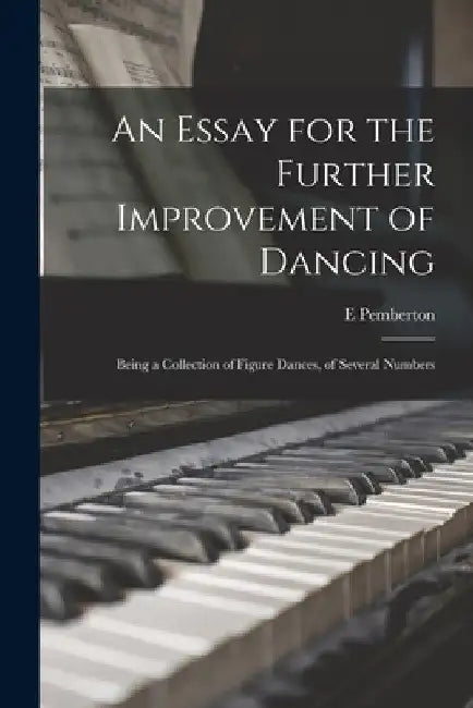 An Essay for the Further Improvement of Dancing: Being a Collection of Figure Dances, of Several Numbers by E. Pemberton