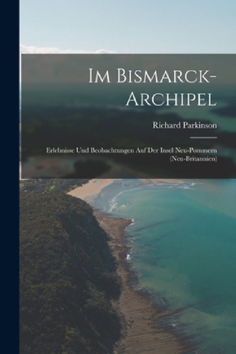 Im Bismarck-Archipel: Erlebnisse Und Beobachtungen Auf Der Insel Neu-Pommern (Neu-Britannien) by Richard Parkinson