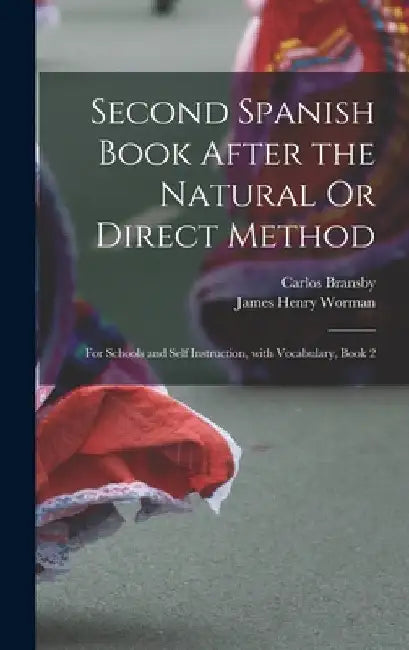 Second Spanish Book After the Natural Or Direct Method: For Schools and Self Instruction, with Vocabulary, Book 2 by James Henry Worman