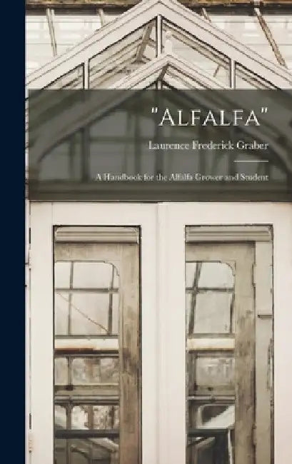 "Alfalfa": A Handbook for the Alfalfa Grower and Student by Laurence Frederick Graber