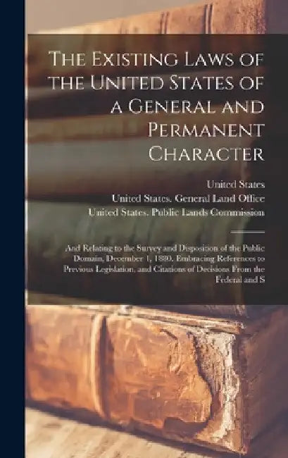 The Existing Laws of the United States of a General and Permanent Character: And Relating to the Survey and Disposition of the Public Domain, December by United States General Land Office