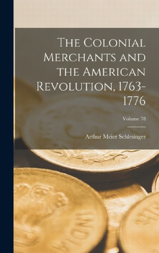 The Colonial Merchants and the American Revolution, 1763-1776; Volume 78 by Arthur Meier Schlesinger