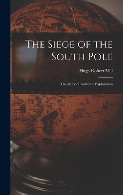 The Siege of the South Pole: The Story of Antarctic Exploration by Hugh Robert Mill