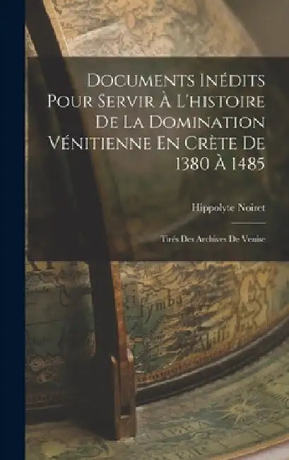 Documents Inédits Pour Servir À L'histoire De La Domination Vénitienne En Crète De 1380 À 1485: Tirés Des Archives De Venise by Hippolyte Noiret