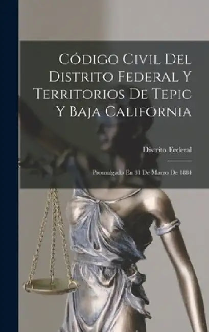 Código Civil Del Distrito Federal Y Territorios De Tepic Y Baja California: Promulgado En 31 De Marzo De 1884 by Distrito Federal