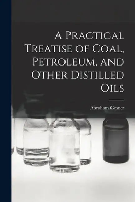 A Practical Treatise of Coal, Petroleum, and Other Distilled Oils by Abraham Gesner