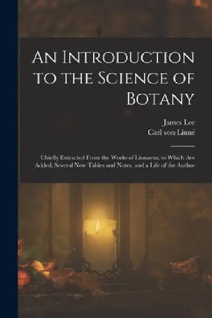 An Introduction to the Science of Botany: Chiefly Extracted From the Works of Linnaeus; to Which Are Added, Several New Tables and Notes, and a Life o by Carl Von Linné