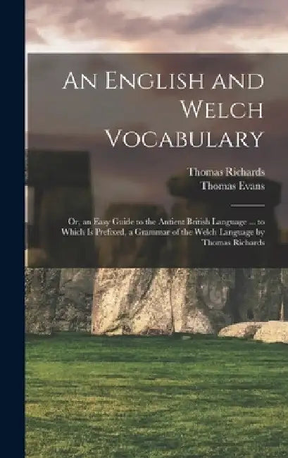 An English and Welch Vocabulary: Or, an Easy Guide to the Antient British Language ... to Which Is Prefixed, a Grammar of the Welch Language by Thomas by Thomas Evans