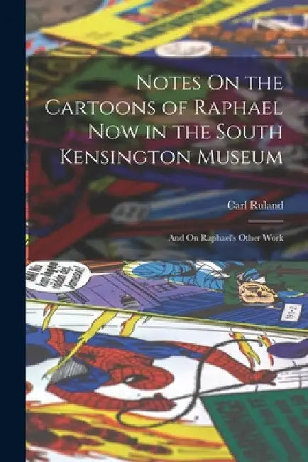 Notes On the Cartoons of Raphael Now in the South Kensington Museum: And On Raphael's Other Work by Carl Ruland