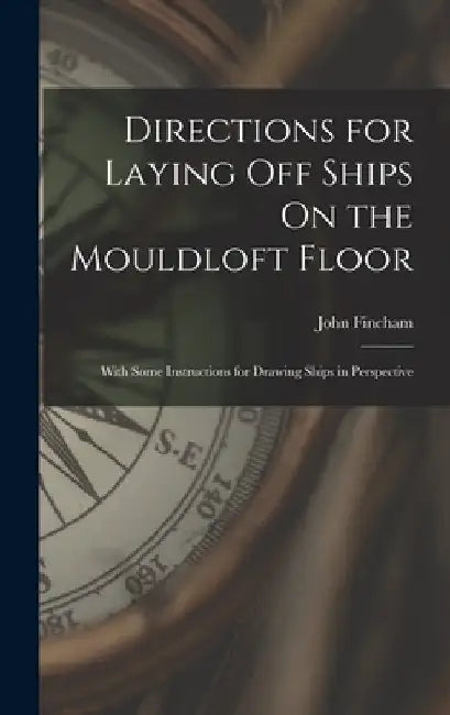 Directions for Laying Off Ships On the Mouldloft Floor: With Some Instructions for Drawing Ships in Perspective by John Fincham
