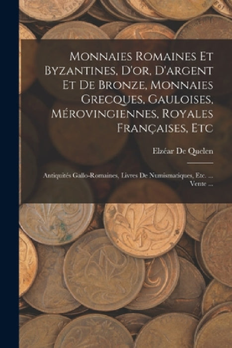 Monnaies Romaines Et Byzantines, D'or, D'argent Et De Bronze, Monnaies Grecques, Gauloises, Mérovingiennes, Royales Françaises, Etc: Antiquités Gallo- by Elzéar de Quelen