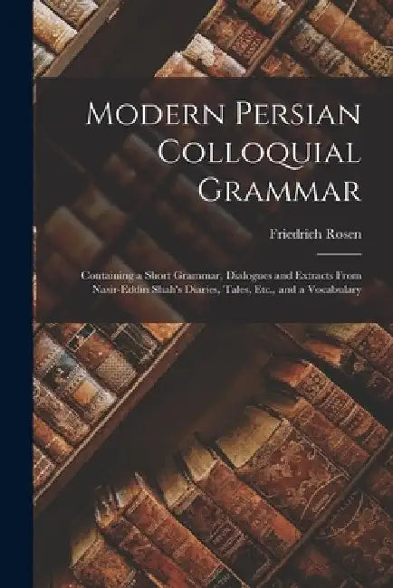 Modern Persian Colloquial Grammar: Containing a Short Grammar, Dialogues and Extracts From Nasir-Eddin Shah's Diaries, Tales, Etc., and a Vocabulary by Friedrich Rosen