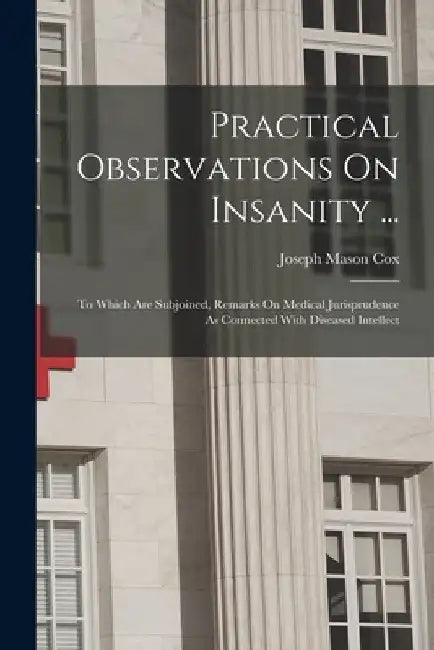 Practical Observations On Insanity ...: To Which Are Subjoined, Remarks On Medical Jurisprudence As Connected With Diseased Intellect by Joseph Mason Cox