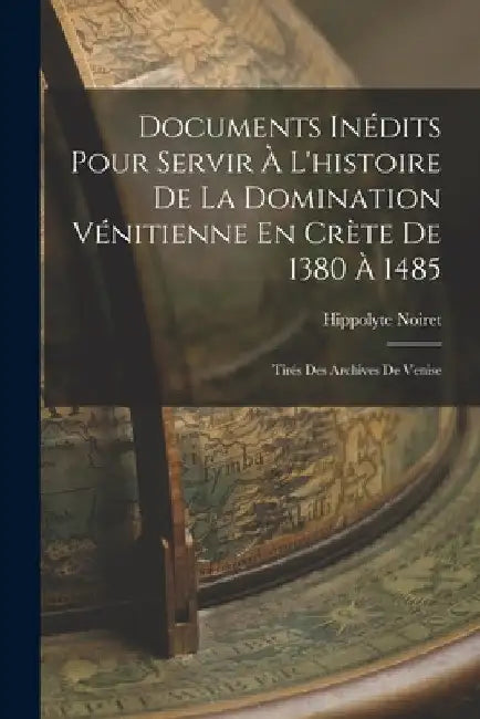 Documents Inédits Pour Servir À L'histoire De La Domination Vénitienne En Crète De 1380 À 1485: Tirés Des Archives De Venise by Hippolyte Noiret