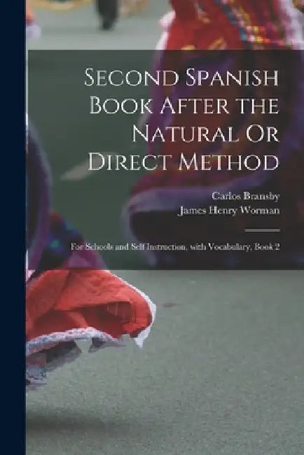 Second Spanish Book After the Natural Or Direct Method: For Schools and Self Instruction, with Vocabulary, Book 2 by James Henry Worman