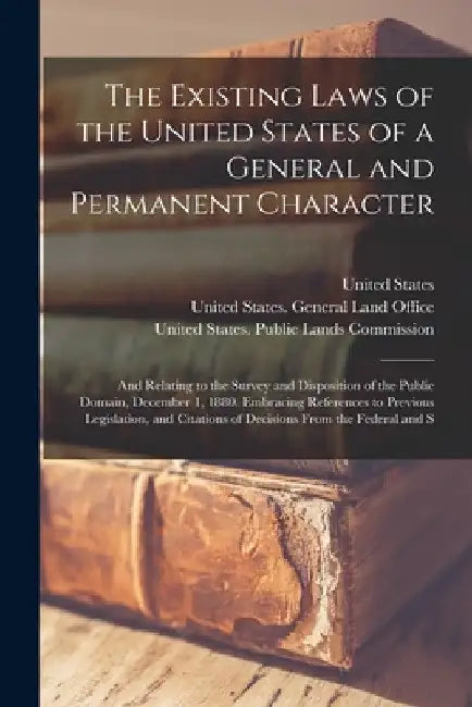 The Existing Laws of the United States of a General and Permanent Character: And Relating to the Survey and Disposition of the Public Domain, December by United States General Land Office