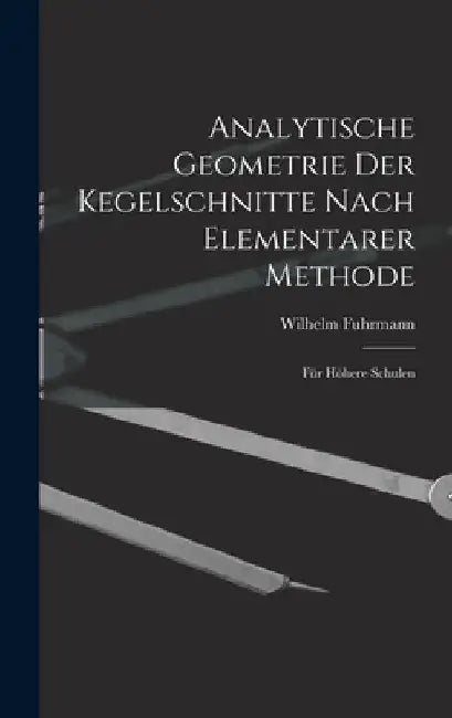 Analytische Geometrie Der Kegelschnitte Nach Elementarer Methode: Für Höhere Schulen by Wilhelm Fuhrmann