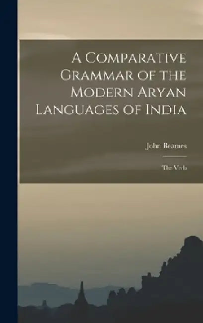 A Comparative Grammar of the Modern Aryan Languages of India: The Verb by John Beames