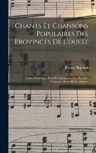 Chants Et Chansons Populaires Des Provinces De L'ouest: Poitou, Saintonge, Aunis Et Angoumois Avec Les Airs Originaux, Recueillis Et Annotés by Jérôme Bujeaud