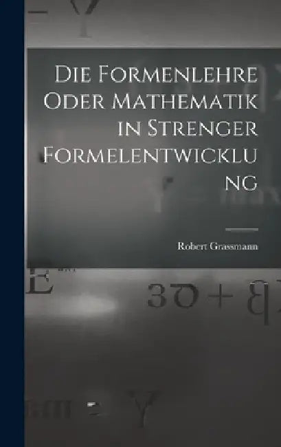 Die Formenlehre Oder Mathematik in Strenger Formelentwicklung by Robert Grassmann