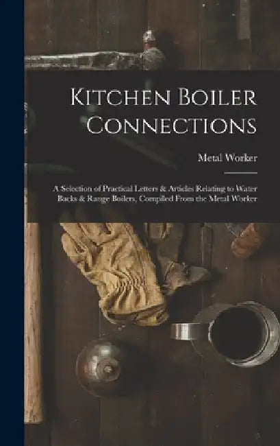 Kitchen Boiler Connections: A Selection of Practical Letters & Articles Relating to Water Backs & Range Boilers, Compiled From the Metal Worker by Metal Worker
