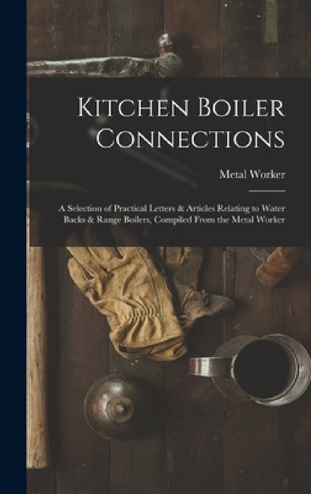 Kitchen Boiler Connections: A Selection of Practical Letters & Articles Relating to Water Backs & Range Boilers, Compiled From the Metal Worker by Metal Worker
