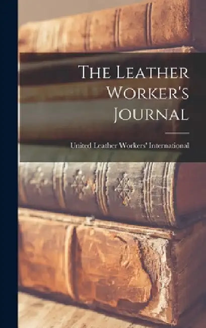 The Leather Worker's Journal by United Leather Workers' International