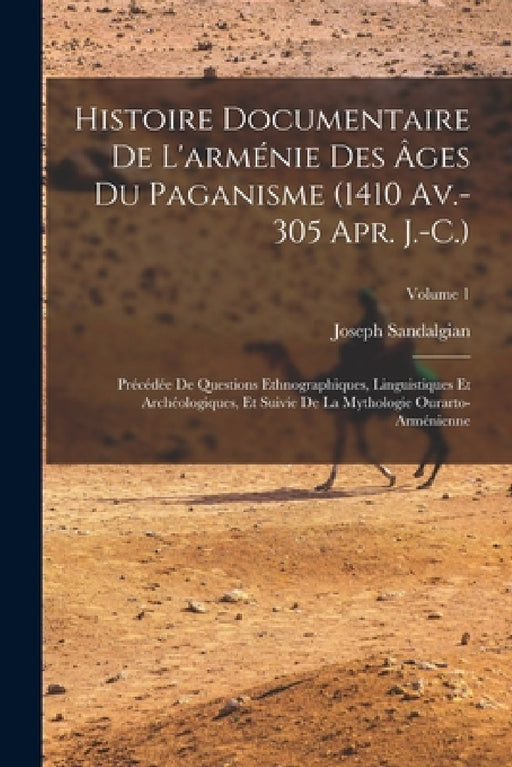 Histoire Documentaire De L'arménie Des Âges Du Paganisme (1410 Av.-305 Apr. J.-C.): Précédée De Questions Ethnographiques, Linguistiques Et Archéologi by Joseph Sandalgian