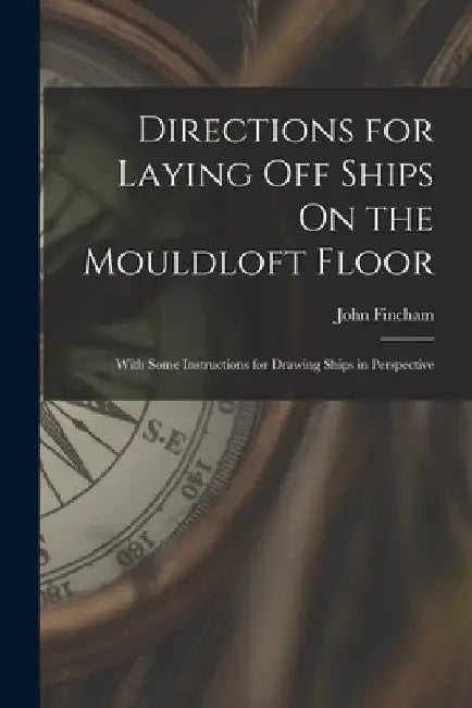 Directions for Laying Off Ships On the Mouldloft Floor: With Some Instructions for Drawing Ships in Perspective by John Fincham