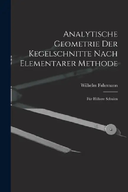 Analytische Geometrie Der Kegelschnitte Nach Elementarer Methode: Für Höhere Schulen by Wilhelm Fuhrmann