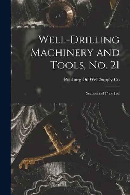 Well-Drilling Machinery and Tools, No. 21: Section a of Price List by Pittsburg Oil Well Supply Co