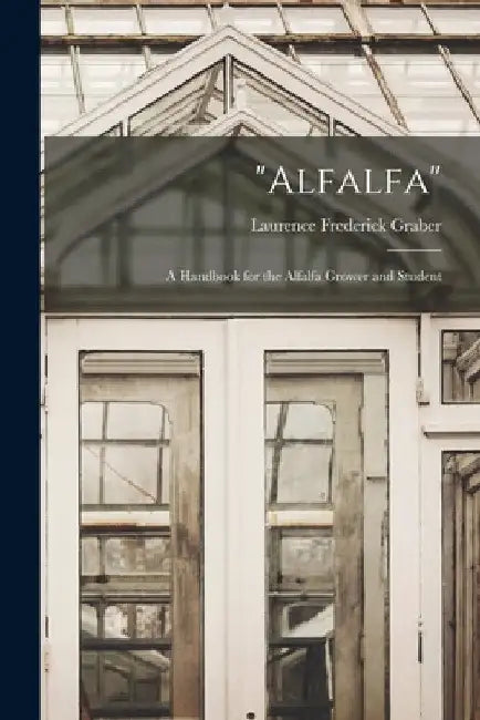 "Alfalfa": A Handbook for the Alfalfa Grower and Student by Laurence Frederick Graber
